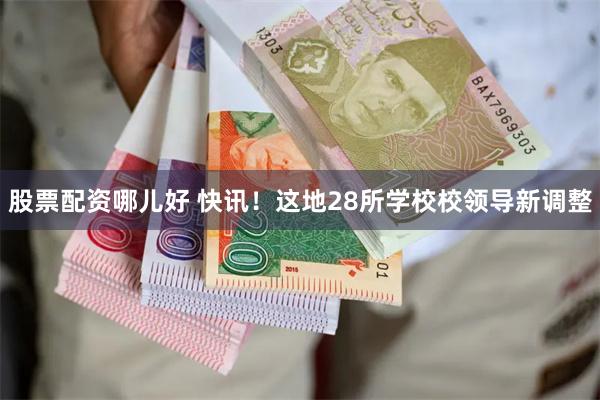 股票配资哪儿好 快讯！这地28所学校校领导新调整