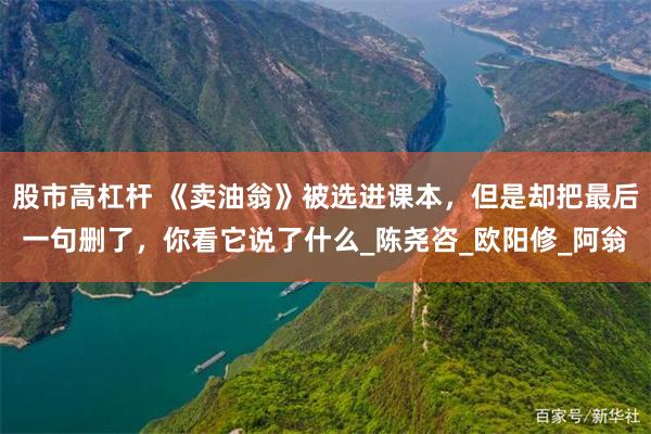 股市高杠杆 《卖油翁》被选进课本，但是却把最后一句删了，你看它说了什么_陈尧咨_欧阳修_阿翁