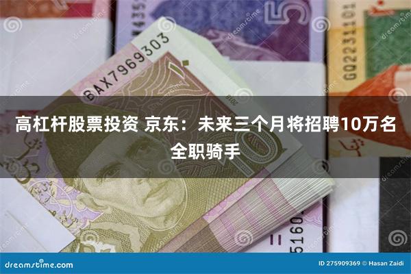 高杠杆股票投资 京东：未来三个月将招聘10万名全职骑手