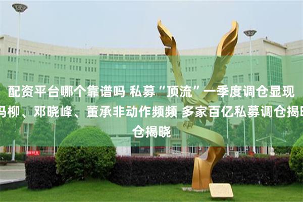 配资平台哪个靠谱吗 私募“顶流”一季度调仓显现 冯柳、邓晓峰、董承非动作频频 多家百亿私募调仓揭晓