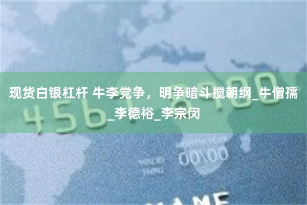 现货白银杠杆 牛李党争，明争暗斗搅朝纲_牛僧孺_李德裕_李宗闵