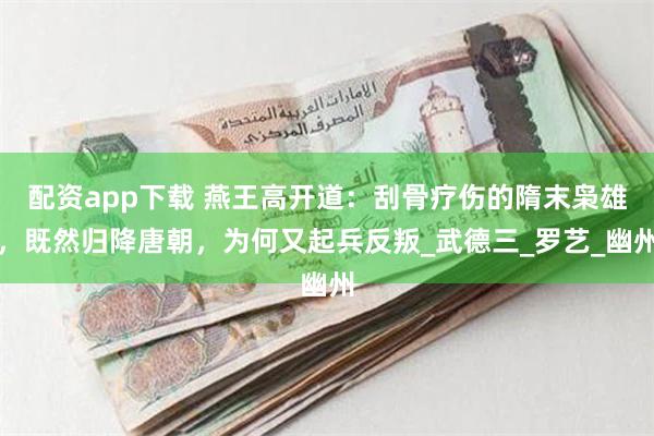 配资app下载 燕王高开道：刮骨疗伤的隋末枭雄，既然归降唐朝，为何又起兵反叛_武德三_罗艺_幽州