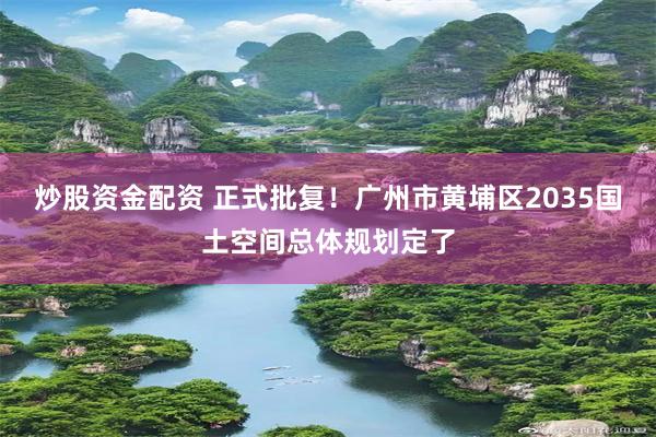 炒股资金配资 正式批复！广州市黄埔区2035国土空间总体规划定了