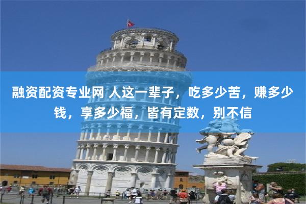 融资配资专业网 人这一辈子，吃多少苦，赚多少钱，享多少福，皆有定数，别不信