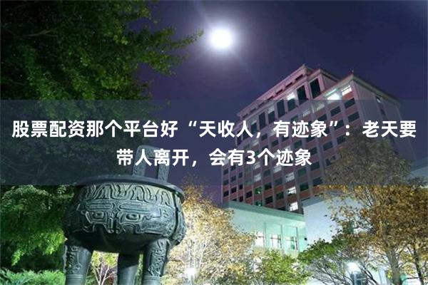 股票配资那个平台好 “天收人，有迹象”：老天要带人离开，会有3个迹象