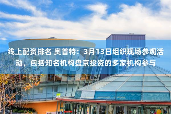 线上配资排名 奥普特：3月13日组织现场参观活动，包括知名机构盘京投资的多家机构参与
