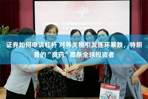 证券如何申请杠杆 对等关税引发连环暴跌，特朗普的“良药”毒杀全球投资者