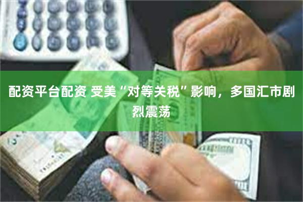 配资平台配资 受美“对等关税”影响，多国汇市剧烈震荡