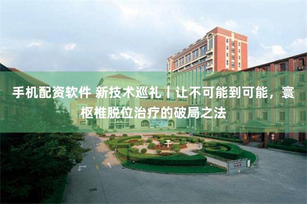 手机配资软件 新技术巡礼丨让不可能到可能，寰枢椎脱位治疗的破局之法