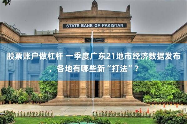 股票账户做杠杆 一季度广东21地市经济数据发布，各地有哪些新“打法”？