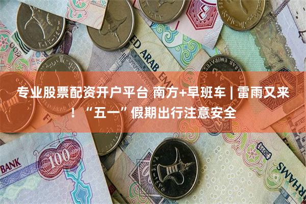 专业股票配资开户平台 南方+早班车 | 雷雨又来！“五一”假期出行注意安全