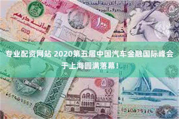 专业配资网站 2020第五届中国汽车金融国际峰会于上海圆满落幕！