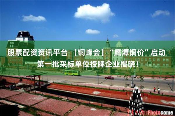 股票配资资讯平台 【铜峰会】“鹰潭铜价”启动 第一批采标单位授牌企业揭晓！