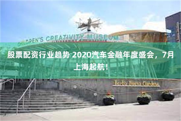 股票配资行业趋势 2020汽车金融年度盛会，7月上海起航！