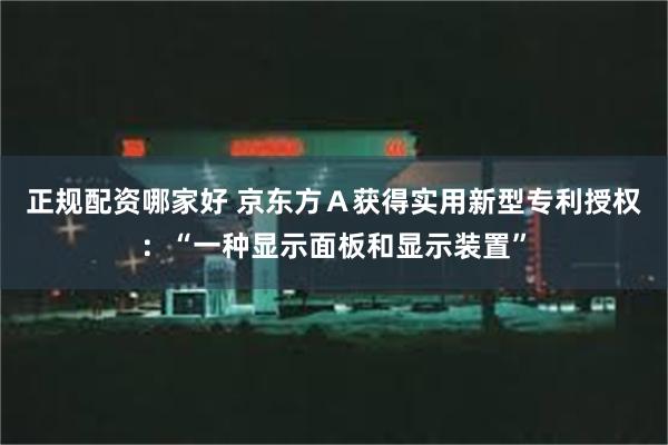 正规配资哪家好 京东方Ａ获得实用新型专利授权：“一种显示面板和显示装置”