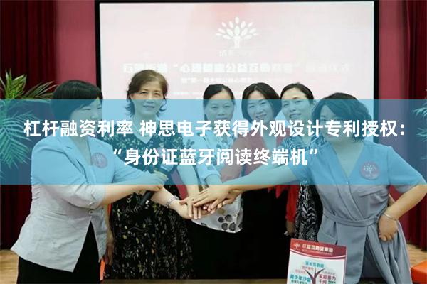 杠杆融资利率 神思电子获得外观设计专利授权：“身份证蓝牙阅读终端机”