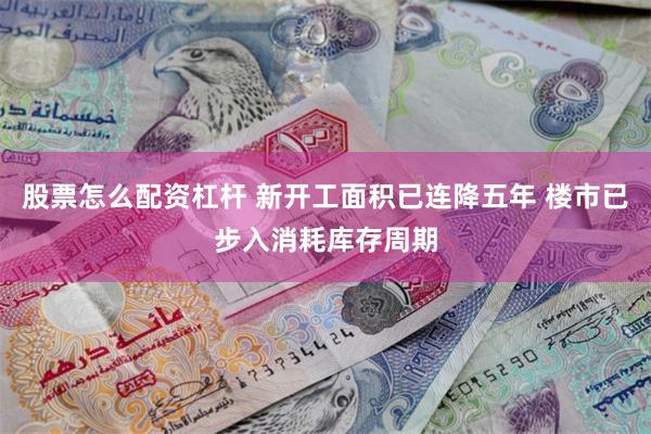 股票怎么配资杠杆 新开工面积已连降五年 楼市已步入消耗库存周期