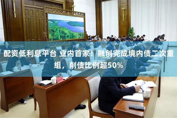 配资低利息平台 业内首家！融创完成境内债二次重组，削债比例超50%