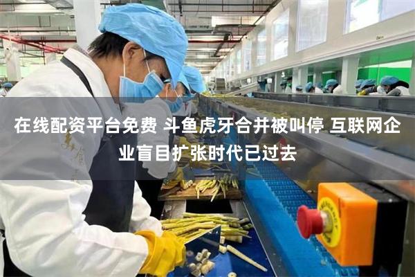 在线配资平台免费 斗鱼虎牙合并被叫停 互联网企业盲目扩张时代已过去