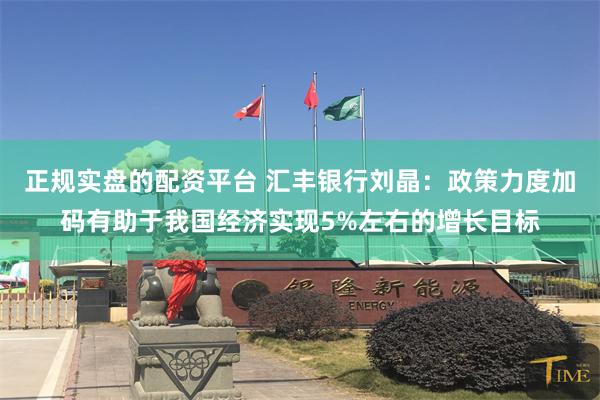 正规实盘的配资平台 汇丰银行刘晶：政策力度加码有助于我国经济实现5%左右的增长目标