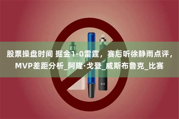 股票操盘时间 掘金1-0雷霆，赛后听徐静雨点评，MVP差距分析_阿隆·戈登_威斯布鲁克_比赛