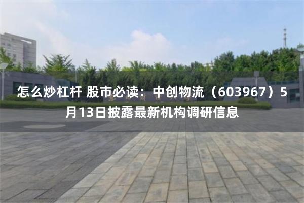怎么炒杠杆 股市必读：中创物流（603967）5月13日披露最新机构调研信息