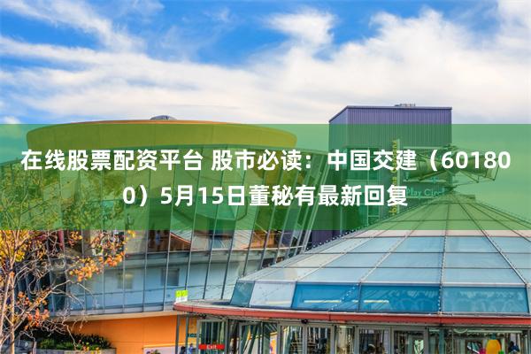 在线股票配资平台 股市必读：中国交建（601800）5月15日董秘有最新回复