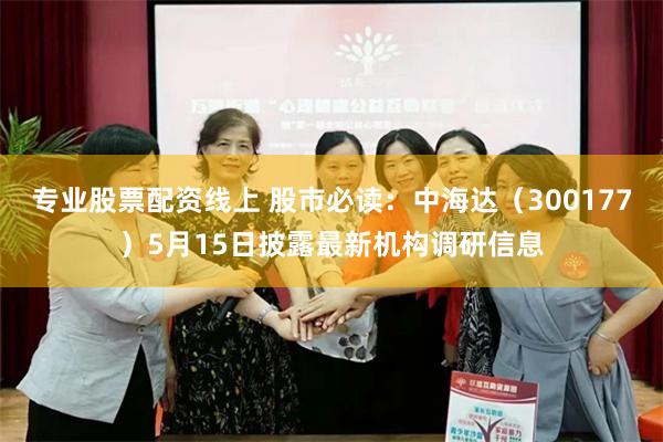 专业股票配资线上 股市必读：中海达（300177）5月15日披露最新机构调研信息