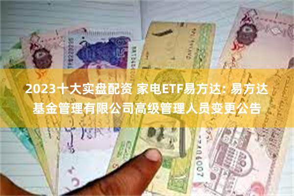 2023十大实盘配资 家电ETF易方达: 易方达基金管理有限公司高级管理人员变更公告