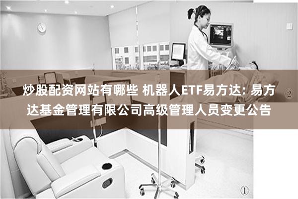 炒股配资网站有哪些 机器人ETF易方达: 易方达基金管理有限公司高级管理人员变更公告