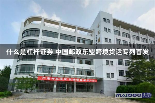 什么是杠杆证券 中国邮政东盟跨境货运专列首发