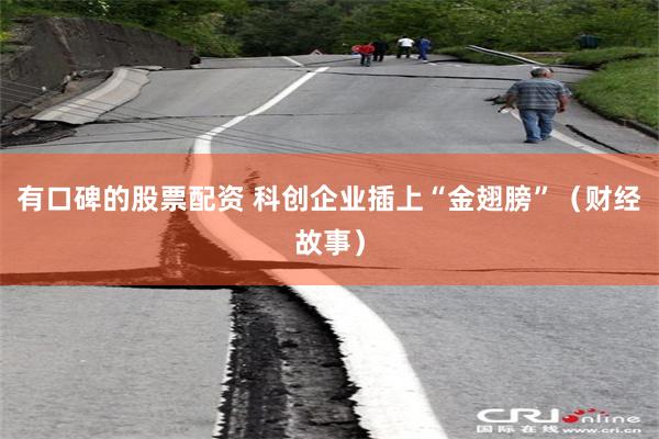 有口碑的股票配资 科创企业插上“金翅膀”（财经故事）