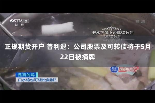 正规期货开户 普利退：公司股票及可转债将于5月22日被摘牌