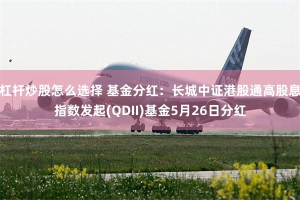 杠杆炒股怎么选择 基金分红：长城中证港股通高股息指数发起(QDII)基金5月26日分红