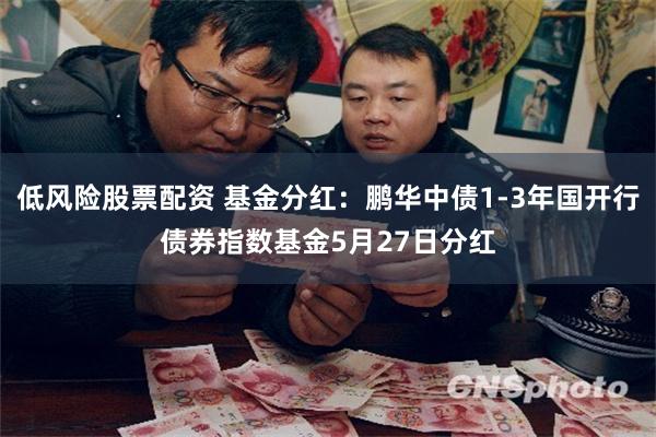 低风险股票配资 基金分红：鹏华中债1-3年国开行债券指数基金5月27日分红