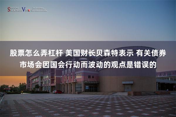 股票怎么弄杠杆 美国财长贝森特表示 有关债券市场会因国会行动而波动的观点是错误的