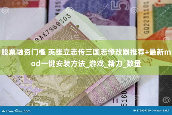 股票融资门槛 英雄立志传三国志修改器推荐+最新mod一键安装方法_游戏_精力_数量