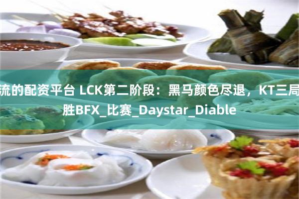 一流的配资平台 LCK第二阶段：黑马颜色尽退，KT三局战胜BFX_比赛_Daystar_Diable