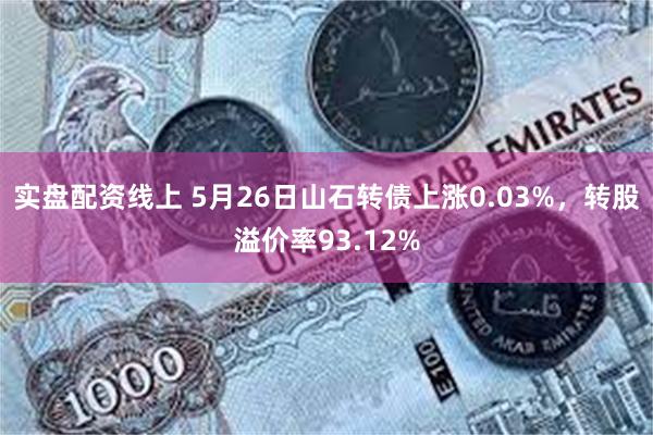 实盘配资线上 5月26日山石转债上涨0.03%，转股溢价率93.12%