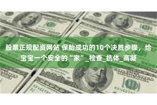 股票正规配资网站 保胎成功的10个决胜步骤，给宝宝一个安全的“家”_检查_抗体_高凝