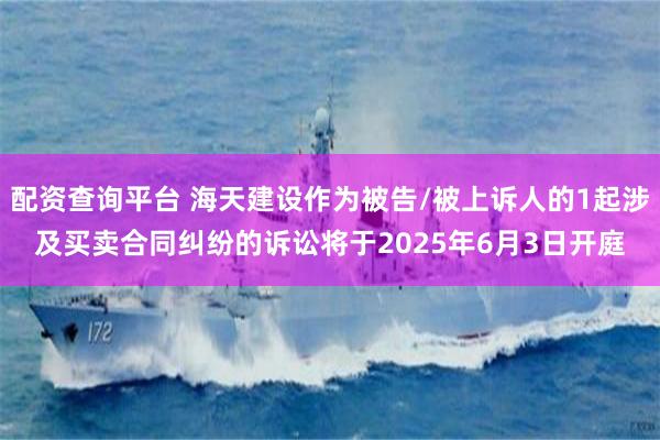 配资查询平台 海天建设作为被告/被上诉人的1起涉及买卖合同纠纷的诉讼将于2025年6月3日开庭