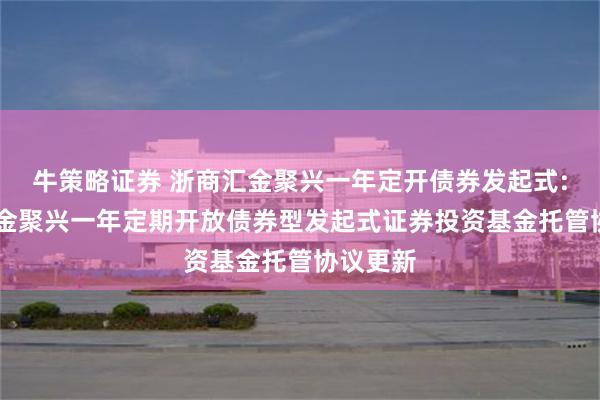 牛策略证券 浙商汇金聚兴一年定开债券发起式: 浙商汇金聚兴一年定期开放债券型发起式证券投资基金托管协议更新