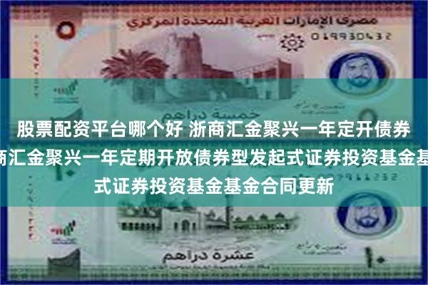 股票配资平台哪个好 浙商汇金聚兴一年定开债券发起式: 浙商汇金聚兴一年定期开放债券型发起式证券投资基金基金合同更新