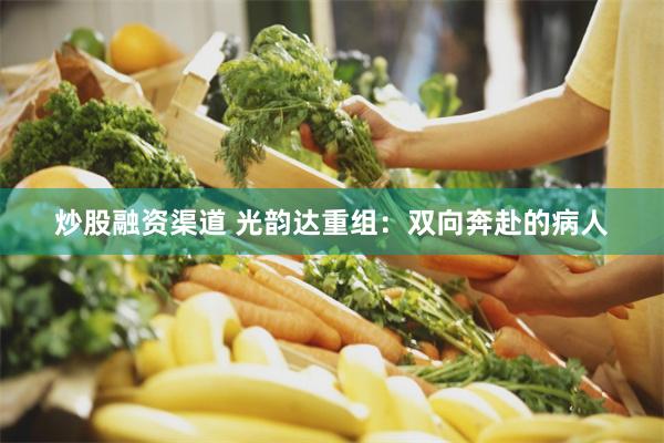 炒股融资渠道 光韵达重组：双向奔赴的病人