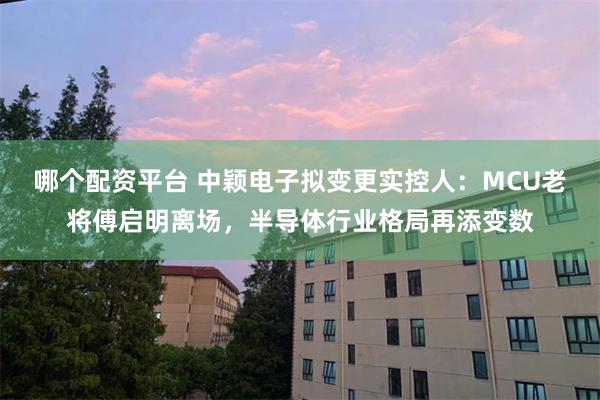 哪个配资平台 中颖电子拟变更实控人：MCU老将傅启明离场，半导体行业格局再添变数