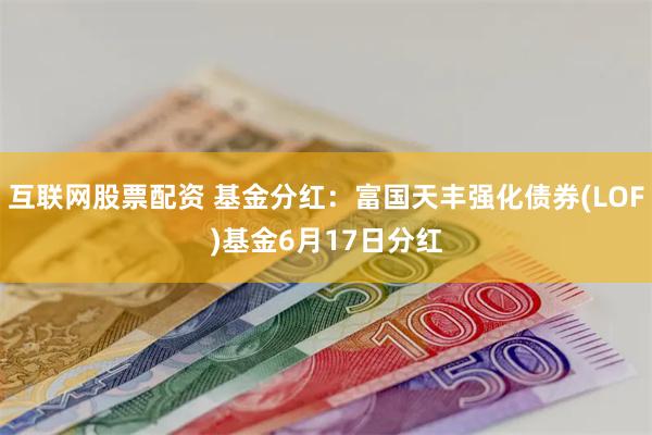 互联网股票配资 基金分红：富国天丰强化债券(LOF)基金6月17日分红