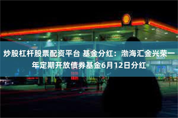 炒股杠杆股票配资平台 基金分红：渤海汇金兴荣一年定期开放债券基金6月12日分红