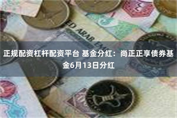 正规配资杠杆配资平台 基金分红：尚正正享债券基金6月13日分红