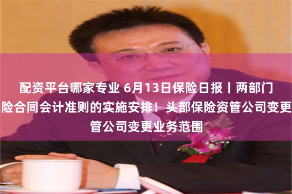 配资平台哪家专业 6月13日保险日报丨两部门细化新保险合同会计准则的实施安排！头部保险资管公司变更业务范围