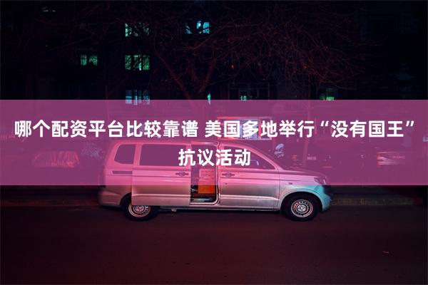 哪个配资平台比较靠谱 美国多地举行“没有国王”抗议活动